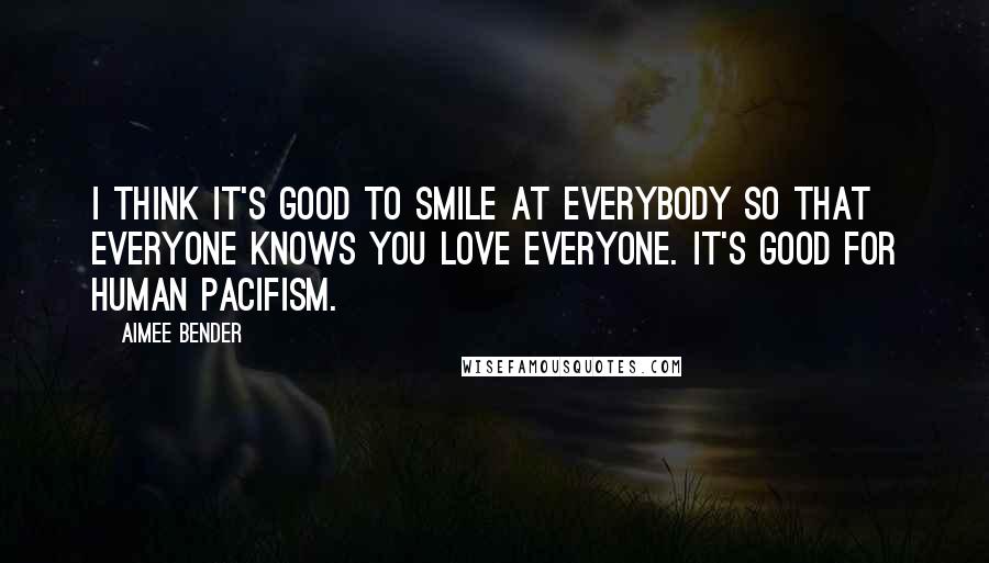 Aimee Bender Quotes: I think it's good to smile at everybody so that everyone knows you love everyone. It's good for human pacifism.