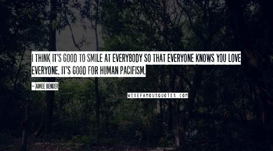 Aimee Bender Quotes: I think it's good to smile at everybody so that everyone knows you love everyone. It's good for human pacifism.