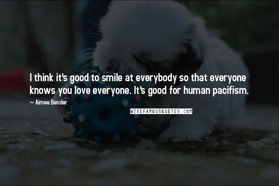 Aimee Bender Quotes: I think it's good to smile at everybody so that everyone knows you love everyone. It's good for human pacifism.