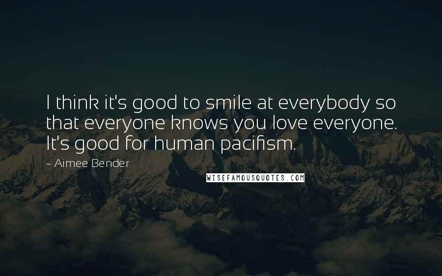 Aimee Bender Quotes: I think it's good to smile at everybody so that everyone knows you love everyone. It's good for human pacifism.