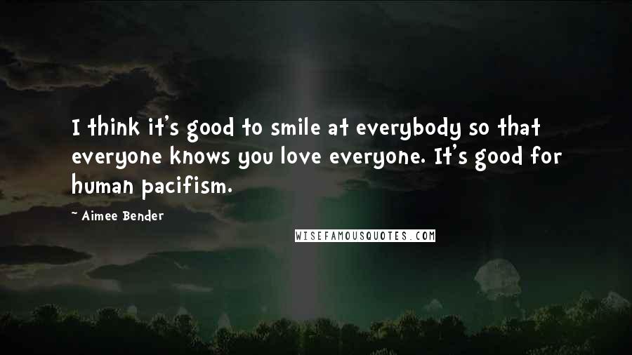 Aimee Bender Quotes: I think it's good to smile at everybody so that everyone knows you love everyone. It's good for human pacifism.