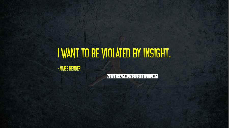 Aimee Bender Quotes: I want to be violated by insight.