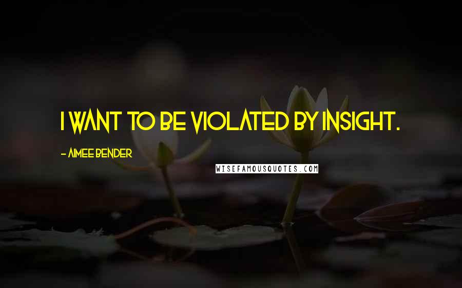 Aimee Bender Quotes: I want to be violated by insight.