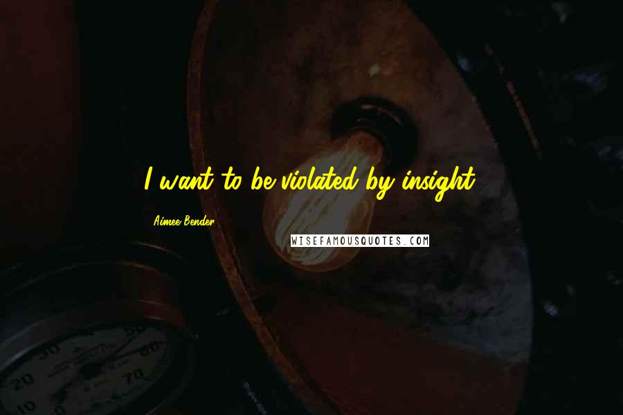 Aimee Bender Quotes: I want to be violated by insight.