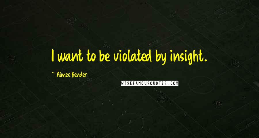 Aimee Bender Quotes: I want to be violated by insight.