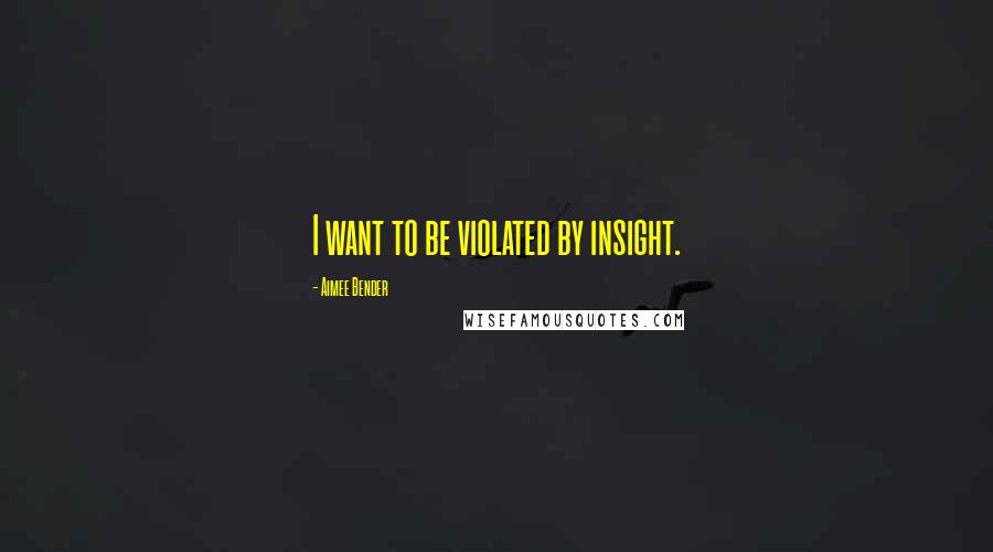 Aimee Bender Quotes: I want to be violated by insight.