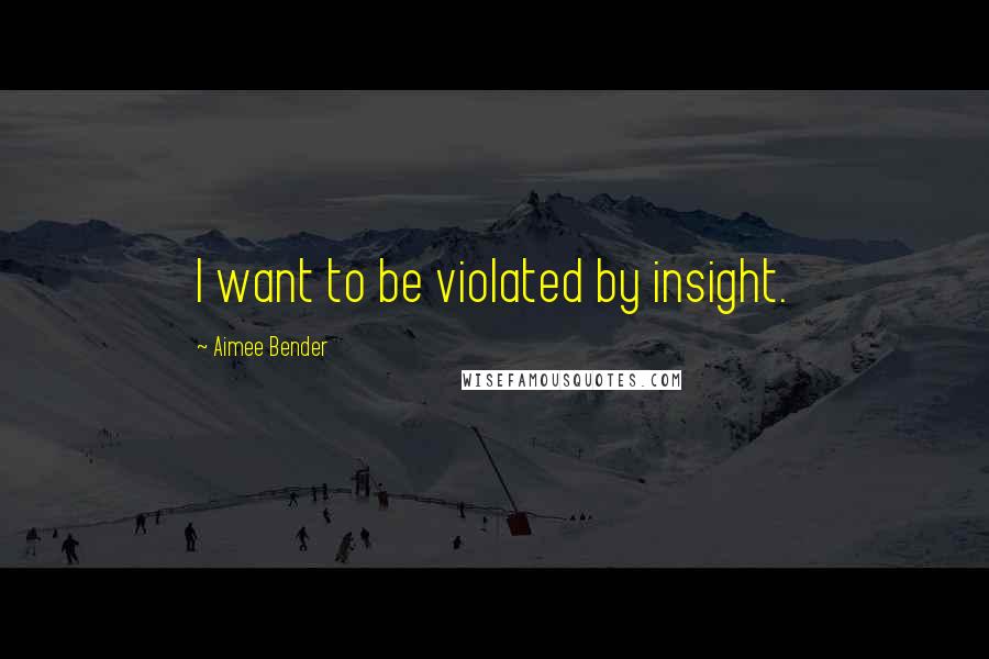 Aimee Bender Quotes: I want to be violated by insight.