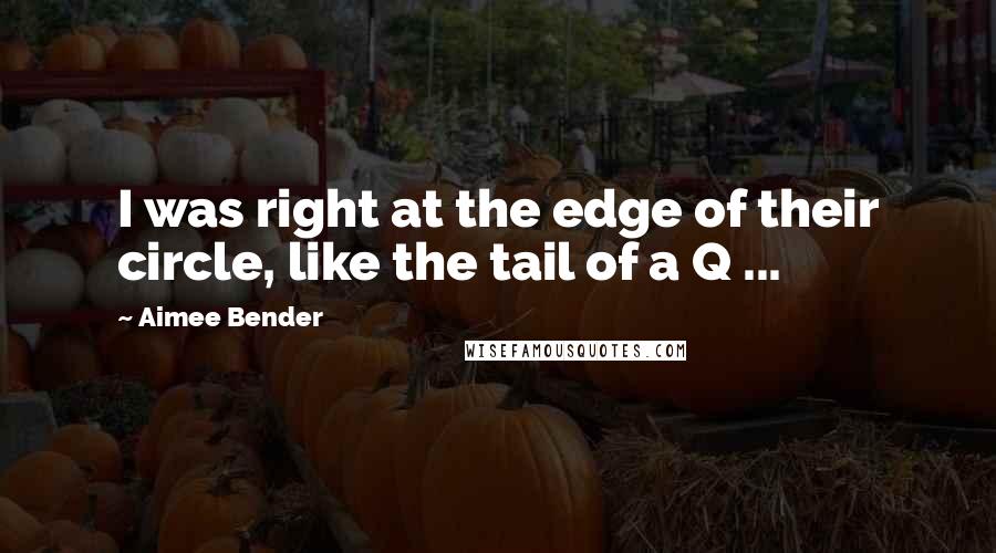Aimee Bender Quotes: I was right at the edge of their circle, like the tail of a Q ...