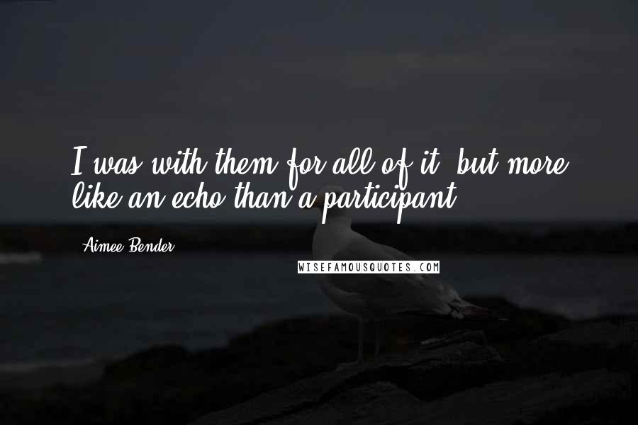 Aimee Bender Quotes: I was with them for all of it, but more like an echo than a participant.