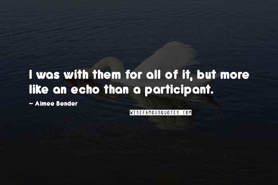 Aimee Bender Quotes: I was with them for all of it, but more like an echo than a participant.