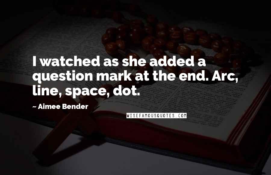 Aimee Bender Quotes: I watched as she added a question mark at the end. Arc, line, space, dot.