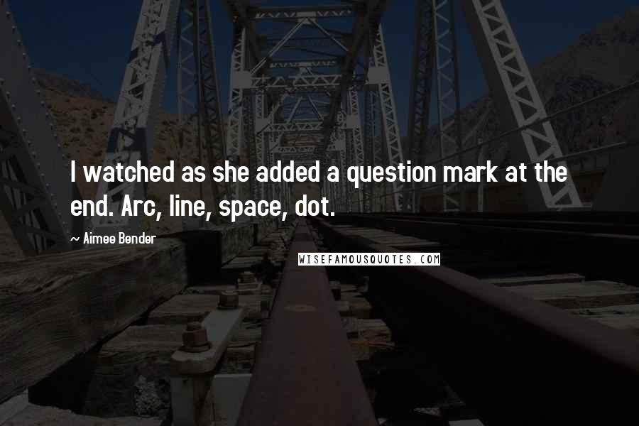 Aimee Bender Quotes: I watched as she added a question mark at the end. Arc, line, space, dot.
