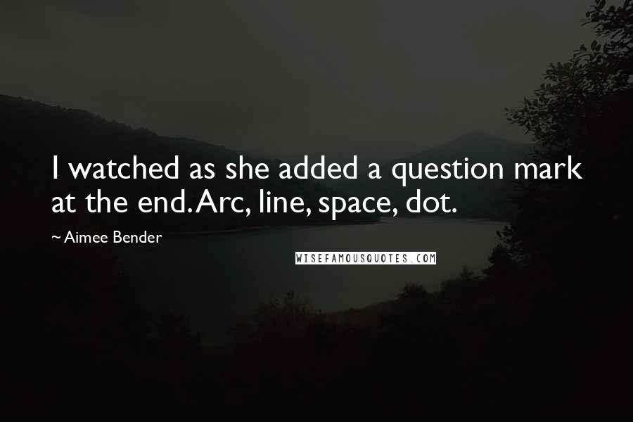 Aimee Bender Quotes: I watched as she added a question mark at the end. Arc, line, space, dot.