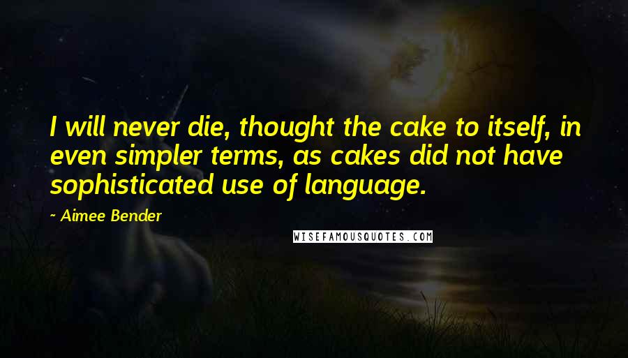 Aimee Bender Quotes: I will never die, thought the cake to itself, in even simpler terms, as cakes did not have sophisticated use of language.