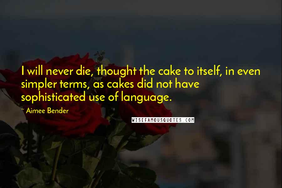 Aimee Bender Quotes: I will never die, thought the cake to itself, in even simpler terms, as cakes did not have sophisticated use of language.