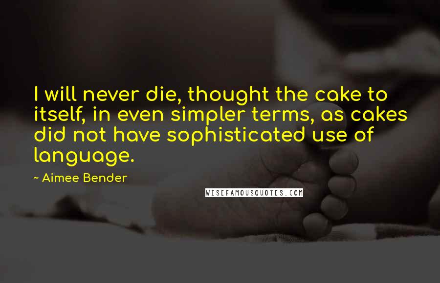 Aimee Bender Quotes: I will never die, thought the cake to itself, in even simpler terms, as cakes did not have sophisticated use of language.