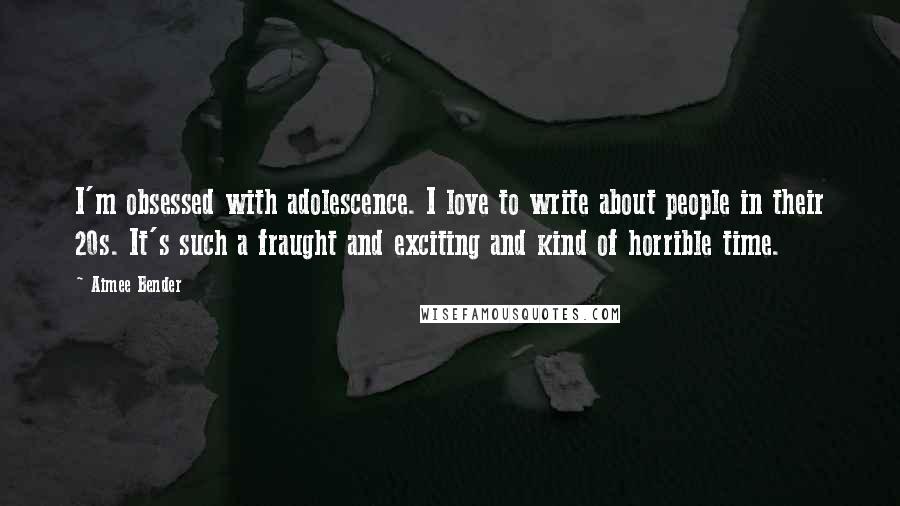 Aimee Bender Quotes: I'm obsessed with adolescence. I love to write about people in their 20s. It's such a fraught and exciting and kind of horrible time.