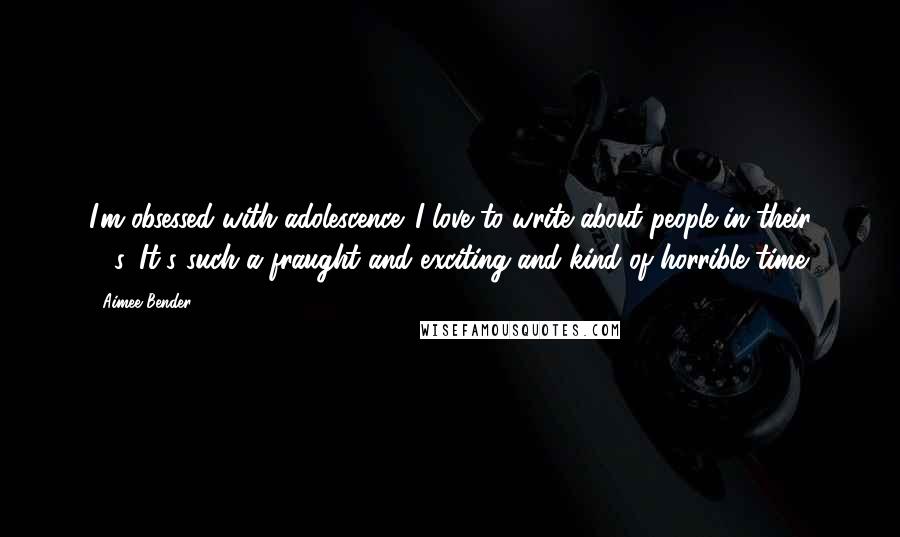 Aimee Bender Quotes: I'm obsessed with adolescence. I love to write about people in their 20s. It's such a fraught and exciting and kind of horrible time.