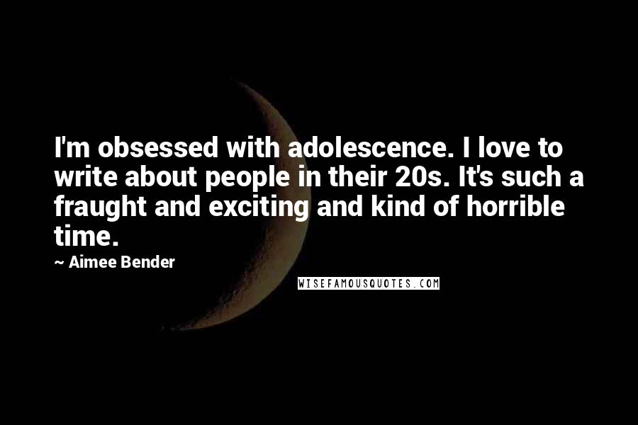 Aimee Bender Quotes: I'm obsessed with adolescence. I love to write about people in their 20s. It's such a fraught and exciting and kind of horrible time.