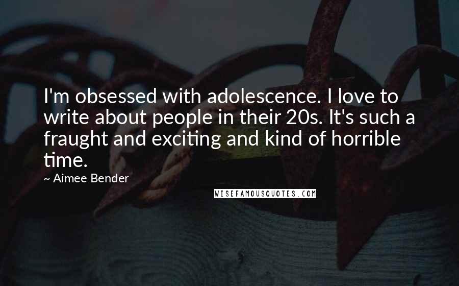 Aimee Bender Quotes: I'm obsessed with adolescence. I love to write about people in their 20s. It's such a fraught and exciting and kind of horrible time.