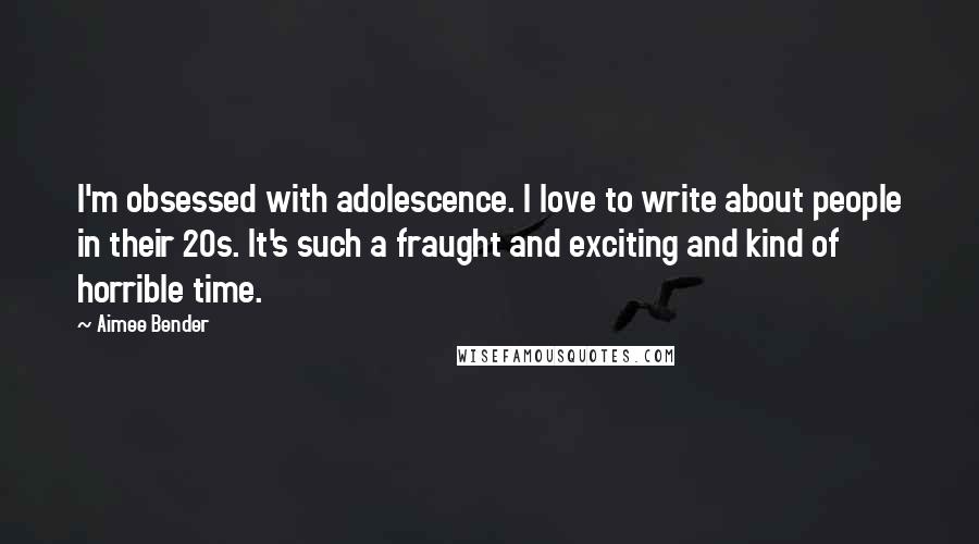 Aimee Bender Quotes: I'm obsessed with adolescence. I love to write about people in their 20s. It's such a fraught and exciting and kind of horrible time.