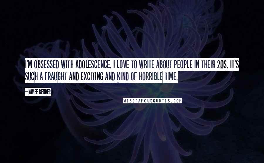 Aimee Bender Quotes: I'm obsessed with adolescence. I love to write about people in their 20s. It's such a fraught and exciting and kind of horrible time.