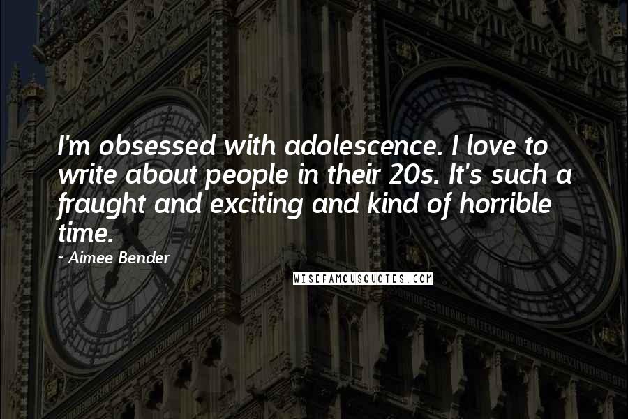 Aimee Bender Quotes: I'm obsessed with adolescence. I love to write about people in their 20s. It's such a fraught and exciting and kind of horrible time.