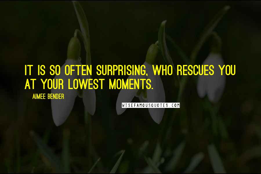 Aimee Bender Quotes: It is so often surprising, who rescues you at your lowest moments.