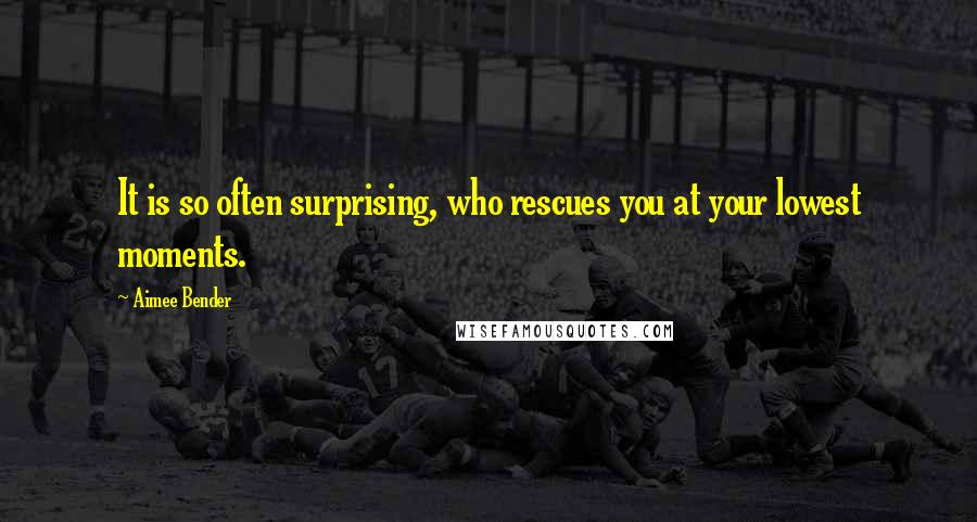 Aimee Bender Quotes: It is so often surprising, who rescues you at your lowest moments.