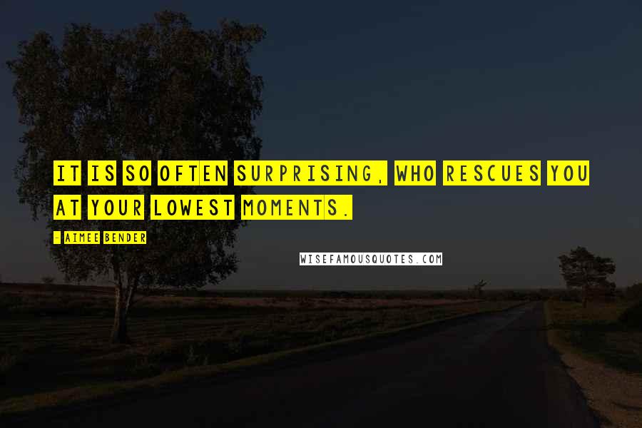 Aimee Bender Quotes: It is so often surprising, who rescues you at your lowest moments.