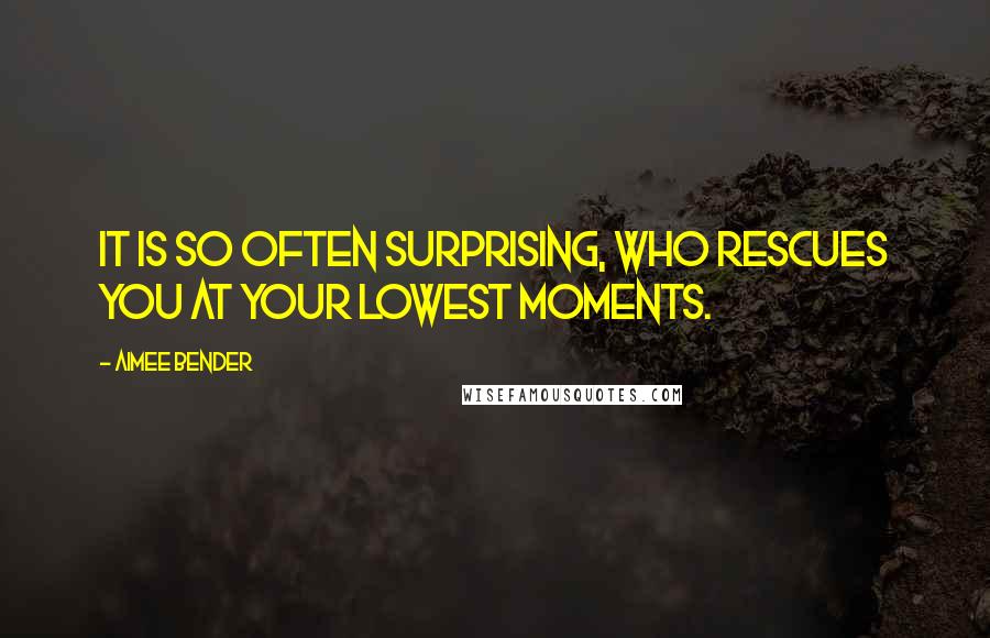 Aimee Bender Quotes: It is so often surprising, who rescues you at your lowest moments.