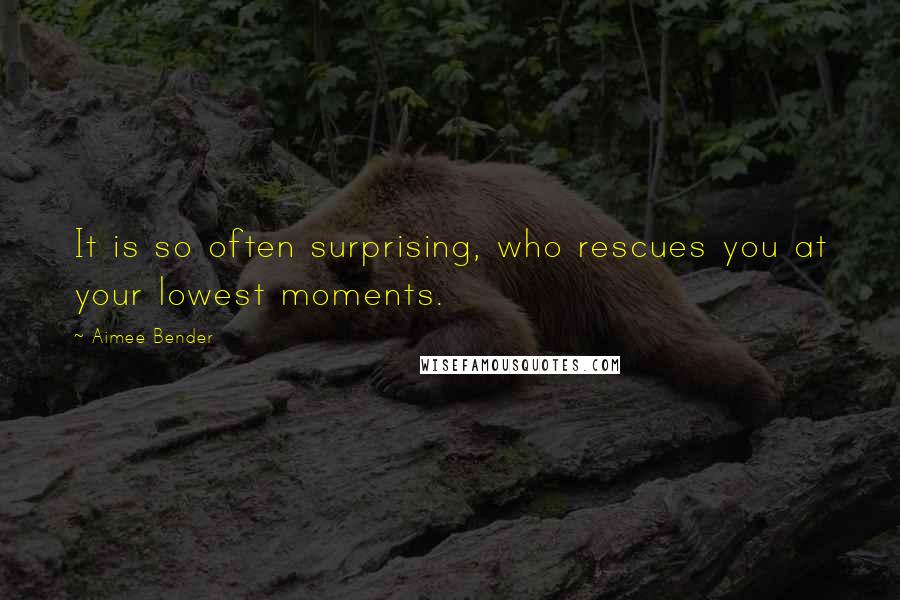 Aimee Bender Quotes: It is so often surprising, who rescues you at your lowest moments.