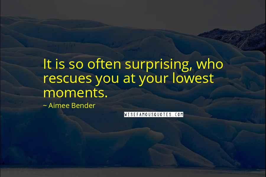 Aimee Bender Quotes: It is so often surprising, who rescues you at your lowest moments.