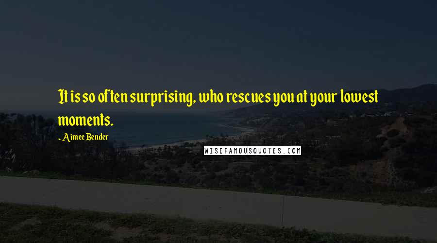 Aimee Bender Quotes: It is so often surprising, who rescues you at your lowest moments.