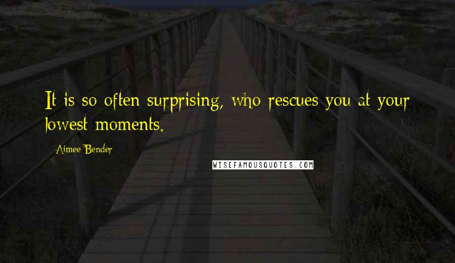 Aimee Bender Quotes: It is so often surprising, who rescues you at your lowest moments.