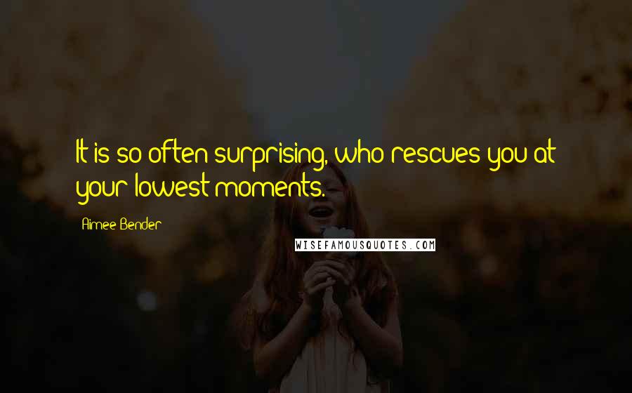 Aimee Bender Quotes: It is so often surprising, who rescues you at your lowest moments.