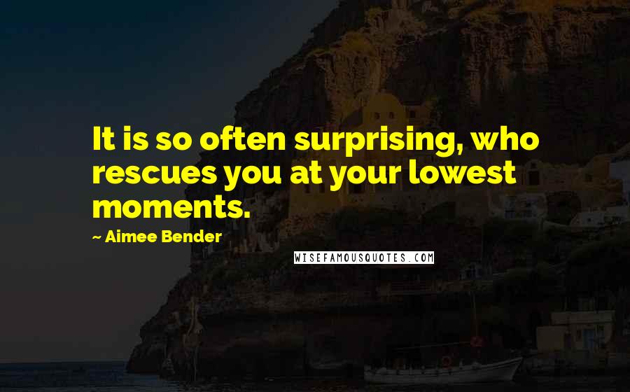 Aimee Bender Quotes: It is so often surprising, who rescues you at your lowest moments.