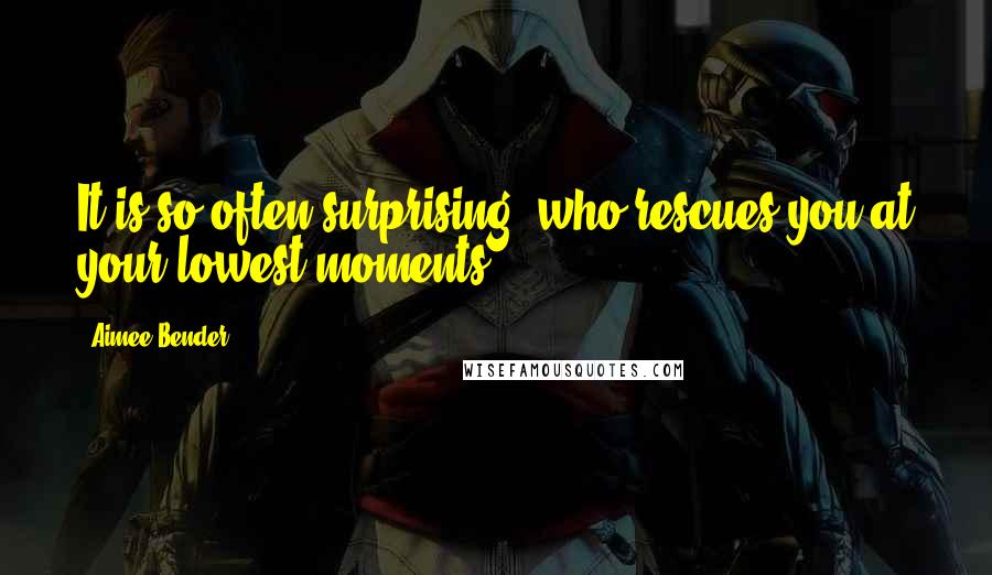 Aimee Bender Quotes: It is so often surprising, who rescues you at your lowest moments.