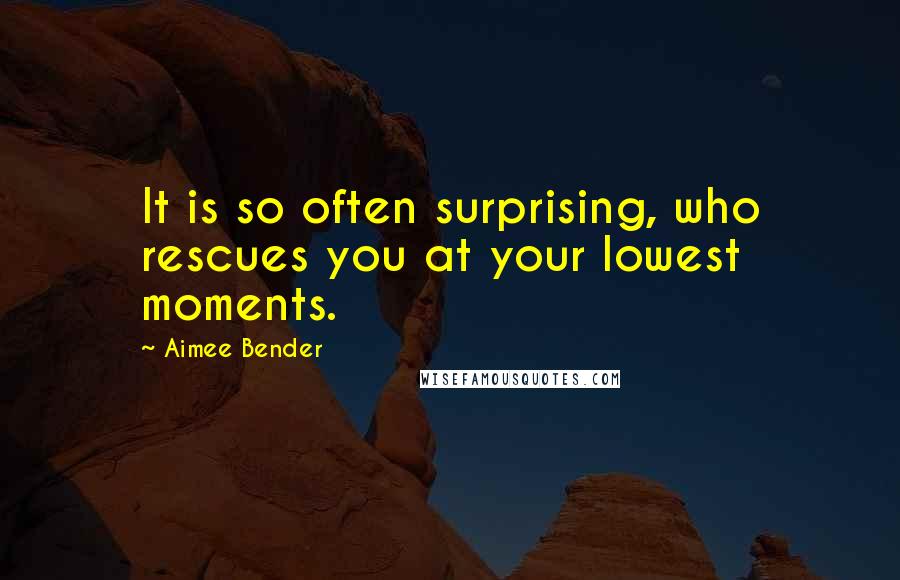 Aimee Bender Quotes: It is so often surprising, who rescues you at your lowest moments.