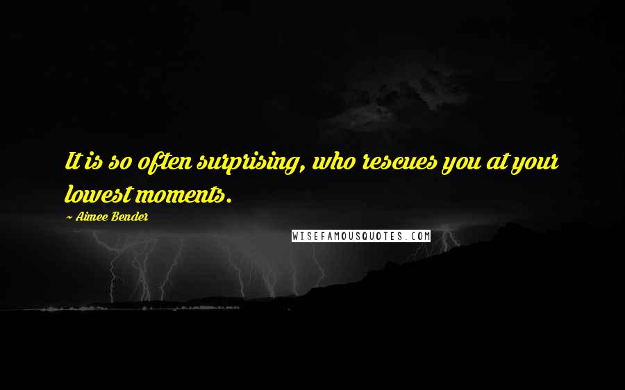 Aimee Bender Quotes: It is so often surprising, who rescues you at your lowest moments.