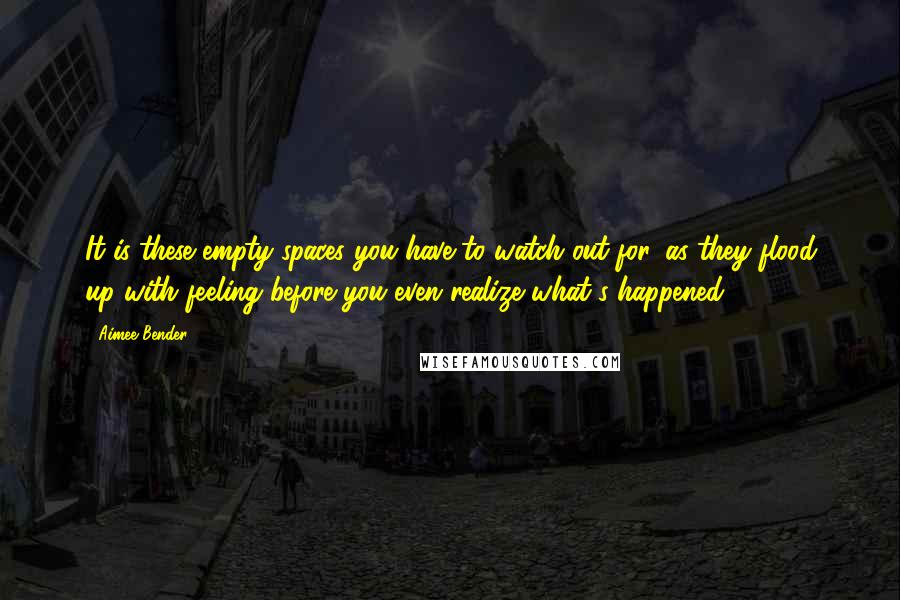 Aimee Bender Quotes: It is these empty spaces you have to watch out for, as they flood up with feeling before you even realize what's happened.