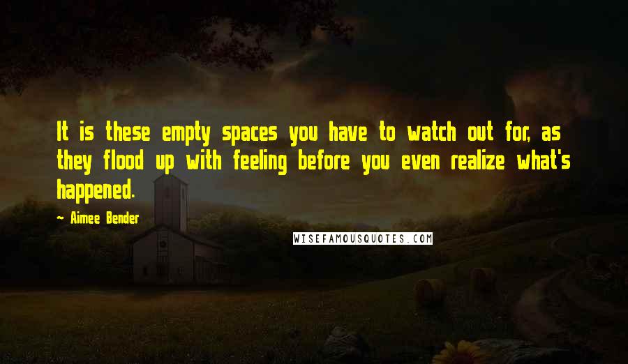 Aimee Bender Quotes: It is these empty spaces you have to watch out for, as they flood up with feeling before you even realize what's happened.