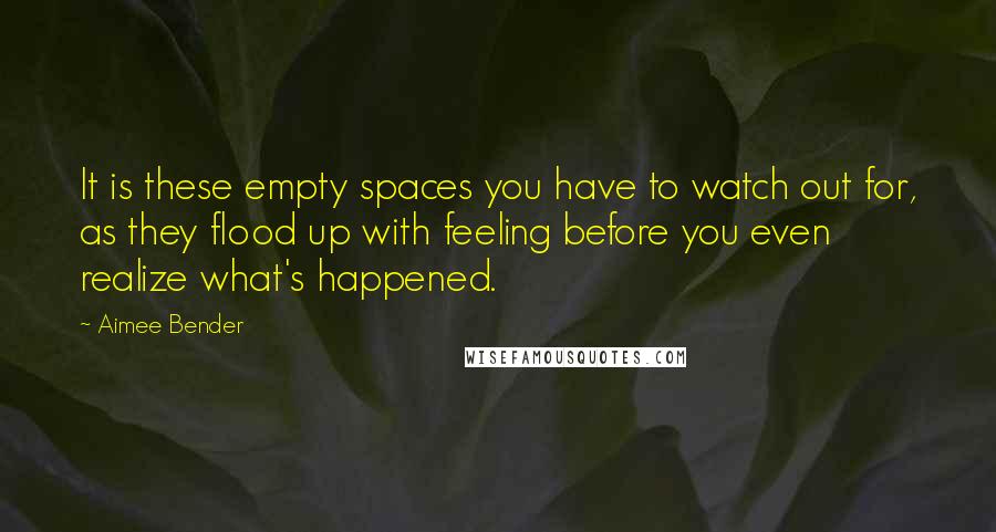 Aimee Bender Quotes: It is these empty spaces you have to watch out for, as they flood up with feeling before you even realize what's happened.