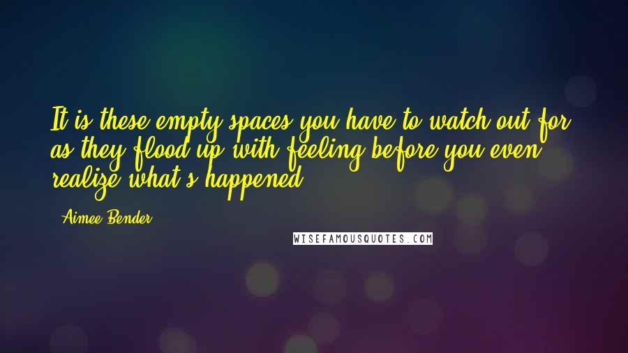 Aimee Bender Quotes: It is these empty spaces you have to watch out for, as they flood up with feeling before you even realize what's happened.