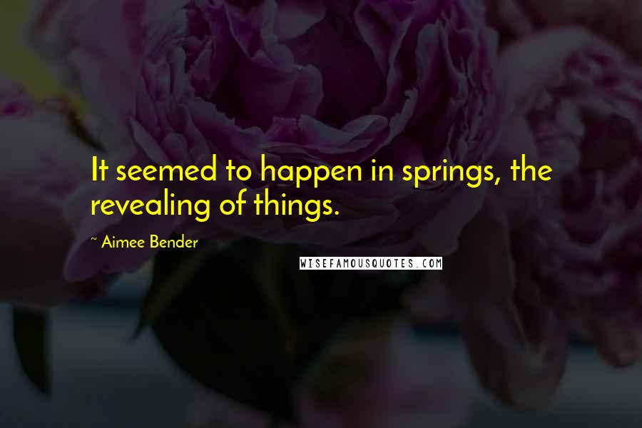 Aimee Bender Quotes: It seemed to happen in springs, the revealing of things.