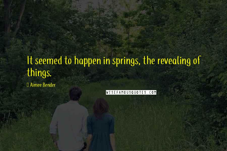 Aimee Bender Quotes: It seemed to happen in springs, the revealing of things.