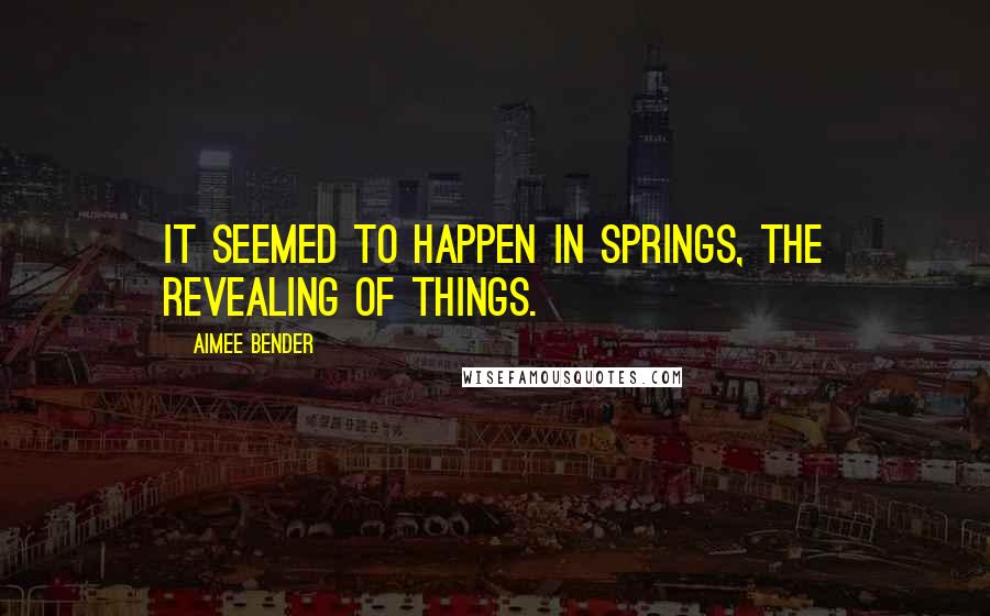 Aimee Bender Quotes: It seemed to happen in springs, the revealing of things.