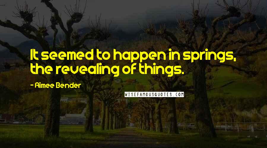 Aimee Bender Quotes: It seemed to happen in springs, the revealing of things.