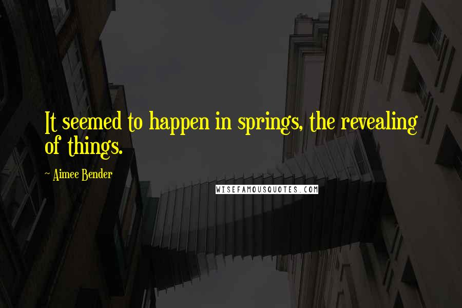 Aimee Bender Quotes: It seemed to happen in springs, the revealing of things.