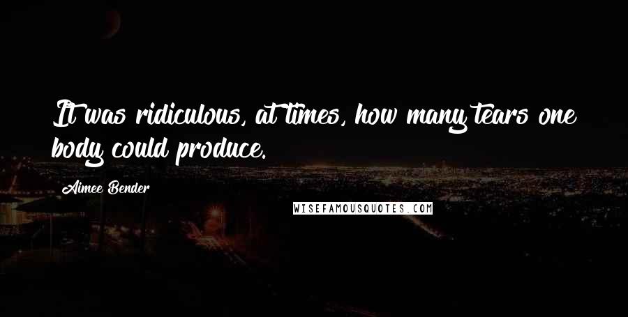 Aimee Bender Quotes: It was ridiculous, at times, how many tears one body could produce.